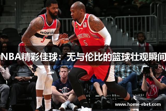 NBA精彩佳球：无与伦比的篮球壮观瞬间