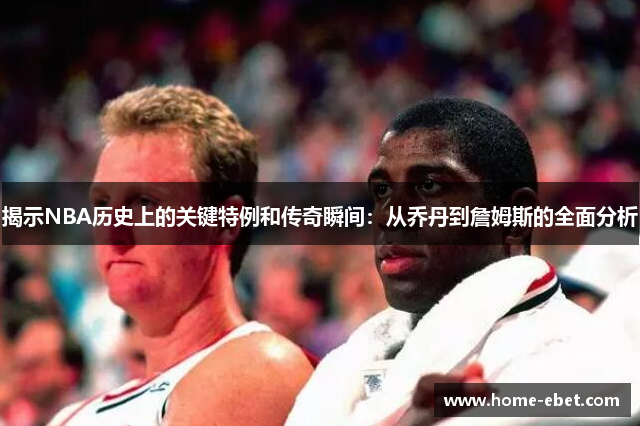 揭示NBA历史上的关键特例和传奇瞬间：从乔丹到詹姆斯的全面分析